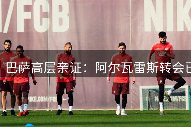 巴萨高层亲证：阿尔瓦雷斯转会已进入关键谈判阶段